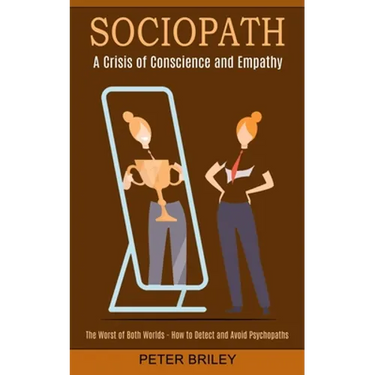Sociopath: The Worst of Both Worlds - How to Detect and Avoid Psychopaths (A Crisis of Conscience and Empathy)