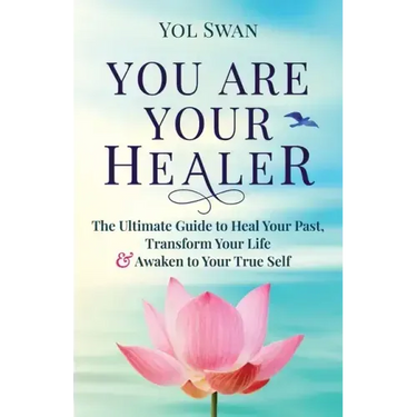 You Are Your Healer: The Ultimate Guide to Heal Your Past, Transform Your Life & Awaken to Your True Self