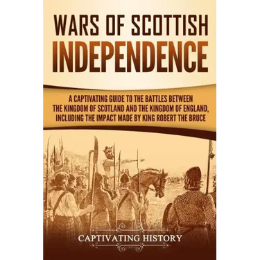 Wars of Scottish Independence: A Captivating Guide to the Battles Between the Kingdom of Scotland and the Kingdom of England, Including the Impact Ma