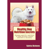 Healthy Dog Nutrition Secrets: Disease-specific nutrition to help prevent illness and aid in recovery