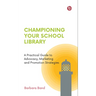 Championing Your School Library: A Practical Guide to Advocacy, Marketing and Promotion Strategies