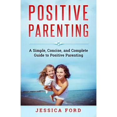Positive Parenting: A Simple, Concise, and Complete Guide to Positive Parenting