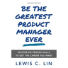 Be the Greatest Product Manager Ever: Master Six Proven Skills to Get the Career You Want