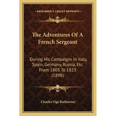The Adventures Of A French Sergeant: During His Campaigns In Italy, Spain, Germany, Russia, Etc. From 1805 To 1823 (1898)