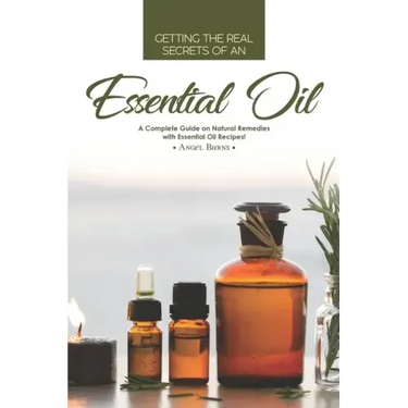 Getting the Real Secrets of an Essential Oil: A Complete Guide on Natural Remedies with Essential Oil Recipes!