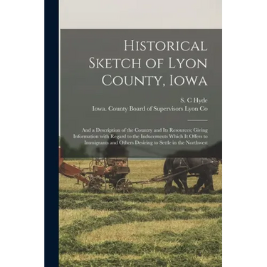 Historical Sketch of Lyon County, Iowa: and a Description of the Country and Its Resources; Giving Information With Regard to the Inducements Which It