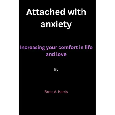 Attached with anxiety: Increasing your comfort in life and love By Brett A. Harris