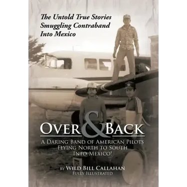 Over and Back: A Daring Band of American Pilots Flying North to South Into Mexico!: The Untold True Stories Smuggling Contraband Into Mexico