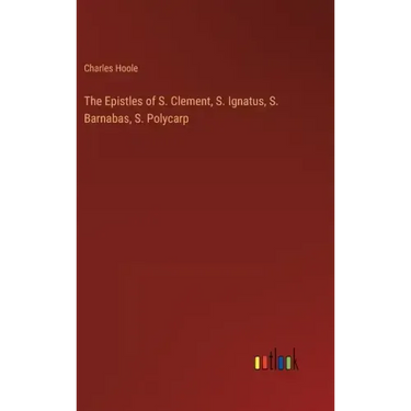 The Epistles of S. Clement, S. Ignatus, S. Barnabas, S. Polycarp