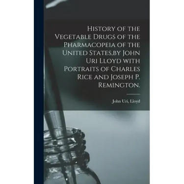 History of the Vegetable Drugs of the Pharmacopeia of the United States, by John Uri Lloyd With Portraits of Charles Rice and Joseph P. Remington.