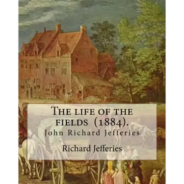 The life of the fields (1884). By: Richard Jefferies: (John) Richard Jefferies (1848-1887) is best known for his prolific and sensitive writing on nat