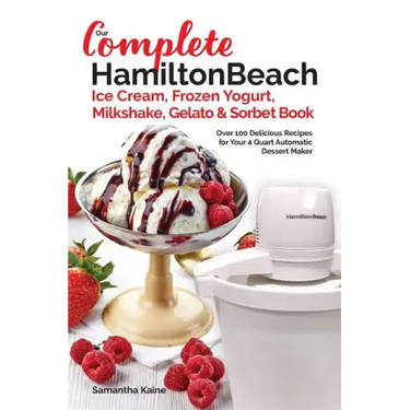 Our Complete Hamilton Beach(R) Ice Cream, Frozen Yogurt, Milkshake, Gelato & Sorbet Book: Over 100 Delicious Recipes for Your 4 Quart Automatic Desser