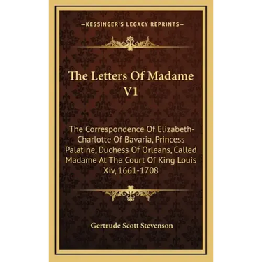 The Letters of Madame V1: The Correspondence of Elizabeth-Charlotte of Bavaria, Princess Palatine, Duchess of Orleans, Called Madame at the Cour
