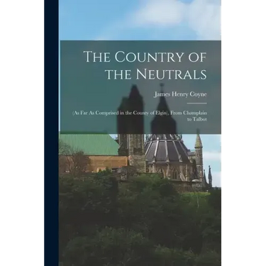 The Country of the Neutrals: (As Far As Comprised in the County of Elgin), From Champlain to Talbot