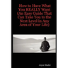 How to Have What You REALLY Want (An Easy Guide That Can Take You to the Next Level in Any Area of Your Life)