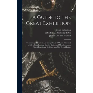 A Guide to the Great Exhibition: Containing a Description of Every Principal Object of Interest: With a Plan, Pointing out the Easiest and Most System
