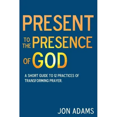 Present to the Presence of God: A short guide to 12 practices of transforming prayer