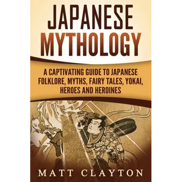 Japanese Mythology: A Captivating Guide to Japanese Folklore, Myths, Fairy Tales, Yokai, Heroes and Heroines