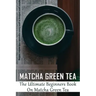 Matcha Green Tea: The Ultimate Beginners Book On Matcha Green Tea: The Popularity Of Matcha Tea