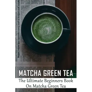 Matcha Green Tea: The Ultimate Beginners Book On Matcha Green Tea: The Popularity Of Matcha Tea
