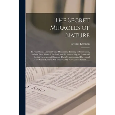 The Secret Miracles of Nature: in Four Books. Learnedly and Moderately Treating of Generation, and the Parts Thereof; the Soul, and Its Immortality;