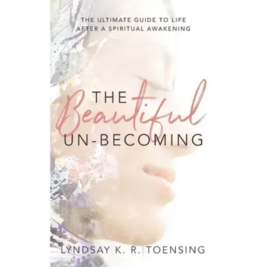 The Beautiful Un-Becoming: The Ultimate Guide to Life after Spiritual Awakening