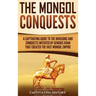 The Mongol Conquests: A Captivating Guide to the Invasions and Conquests Initiated by Genghis Khan That Created the Vast Mongol Empire