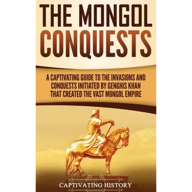 The Mongol Conquests: A Captivating Guide to the Invasions and Conquests Initiated by Genghis Khan That Created the Vast Mongol Empire