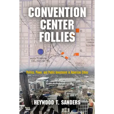 Convention Center Follies: Politics, Power, and Public Investment in American Cities