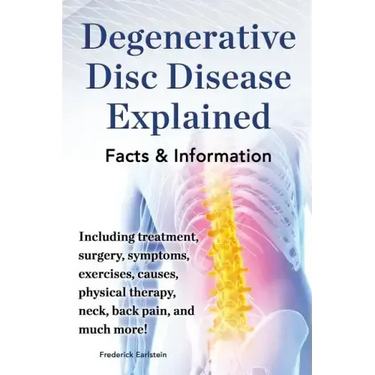 Degenerative Disc Disease Explained. Including Treatment, Surgery, Symptoms, Exercises, Causes, Physical Therapy, Neck, Back, Pain, and Much More! Fac