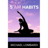 5 AM Habits: Unlock Your True Potential By Cultivating Early Morning Habits For Peak Performance, Growth And Achievement