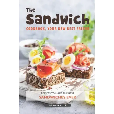 The Sandwich Cookbook, Your New Best Friend: Recipes to Make the Best Sandwiches Ever