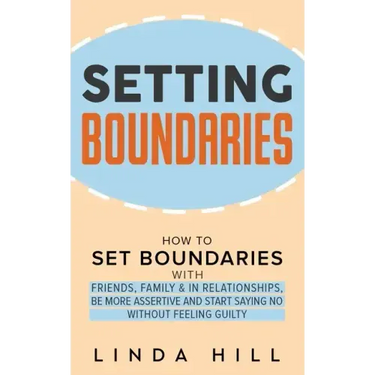 Setting Boundaries: How to Set Boundaries With Friends, Family, and in Relationships, Be More Assertive, and Start Saying No Without Feeling Guilty