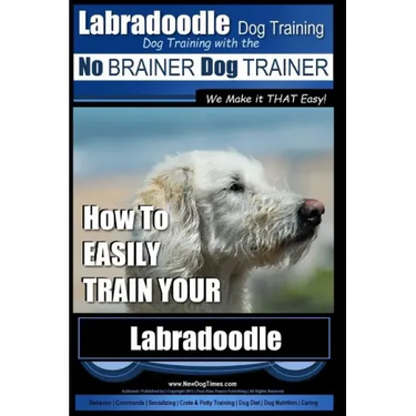 Labradoodle Training: Dog Training With the No BRAINER Dog TRAINER "We Make it That Easy" How to EASILY Train Your Labradoodle