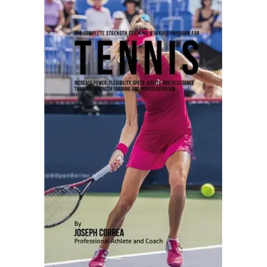 The Complete Strength Training Workout Program for Tennis: Increase power, flexibility, speed, agility, and resistance through strength training and p