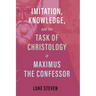 Imitation, Knowledge, and the Task of Christology in Maximus the Confessor