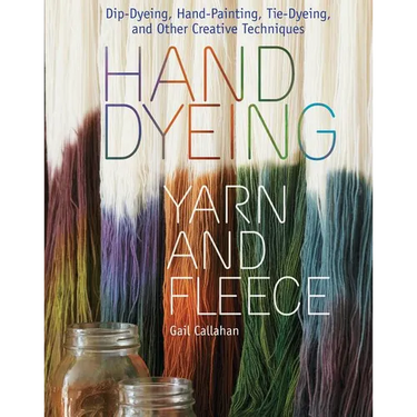 Hand Dyeing Yarn and Fleece: Dip-Dyeing, Hand-Painting, Tie-Dyeing, and Other Creative Techniques