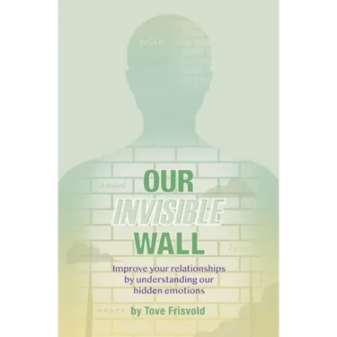Our Invisible Wall: Improve Your Relationships By Understanding Our Hidden Emotions