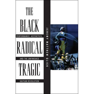 The Black Radical Tragic: Performance, Aesthetics, and the Unfinished Haitian Revolution