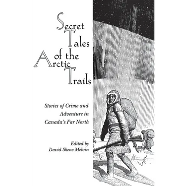 Secret Tales of the Arctic Trails: Stories of Crime and Adventure in Canada's Far North