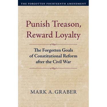 Punish Treason, Reward Loyalty: The Forgotten Goals of Constitutional Reform After the Civil War