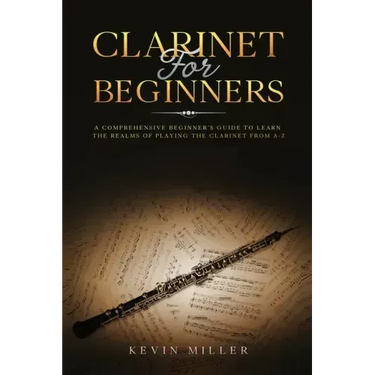 Clarinet for Beginners: A Comprehensive Beginner's Guide to Learn the Realms of Playing the Clarinet from A-Z