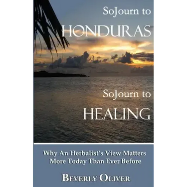Sojourn to Honduras Sojourn to Healing: Why An Herbalist's View Matters More Today Than Ever Before