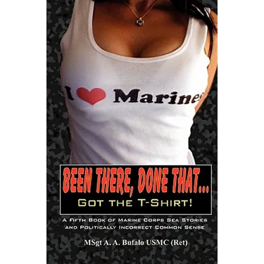 Been There, Done That, Got the T-Shirt: A Fifth Book of Marine Corps Sea Stories and Politically Incorrect Common Sense