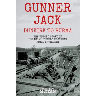 Gunner Jack Dunkirk to Burma: The Untold Story of 130 Assault Field Regiment Royal Artillery