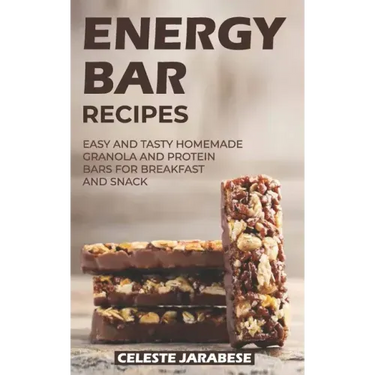 Energy Bar Recipes: Easy and Tasty Homemade Granola and Protein Bars for Breakfast and Snack