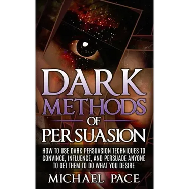 Dark Methods Of Persuasion: How To Use Dark Persuasion Techniques To Convince, Influence And Persuade Anyone And Get Them To Do What You Desire
