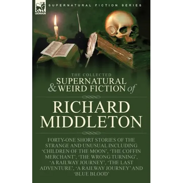 The Collected Supernatural and Weird Fiction of Richard Middleton: Forty-One Short Stories of the Strange and Unusual Including 'Children of the Moon'