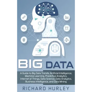Big Data: A Guide to Big Data Trends, Artificial Intelligence, Machine Learning, Predictive Analytics, Internet of Things, Data