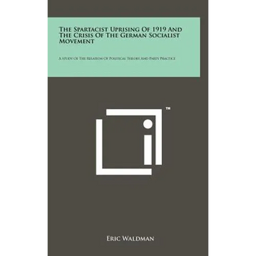 The Spartacist Uprising of 1919 and the Crisis of the German Socialist Movement: A Study of the Relation of Political Theory and Party Practice
